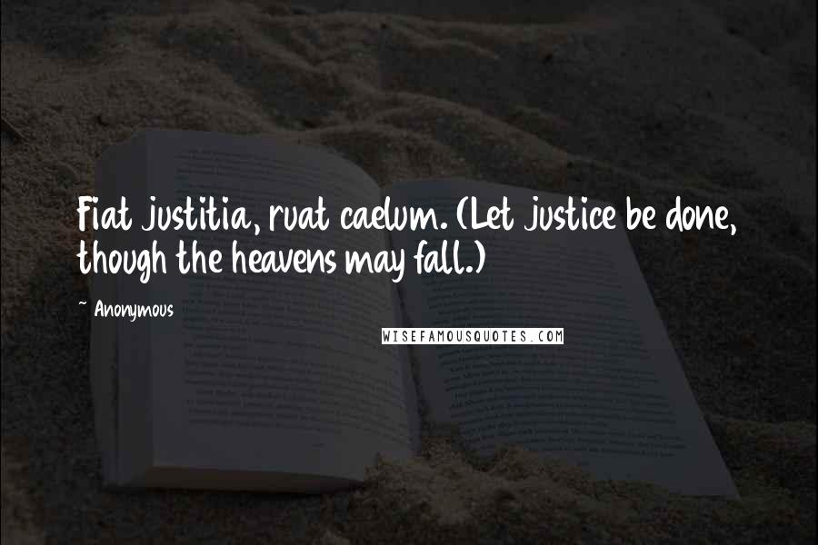 Anonymous Quotes: Fiat justitia, ruat caelum. (Let justice be done, though the heavens may fall.)