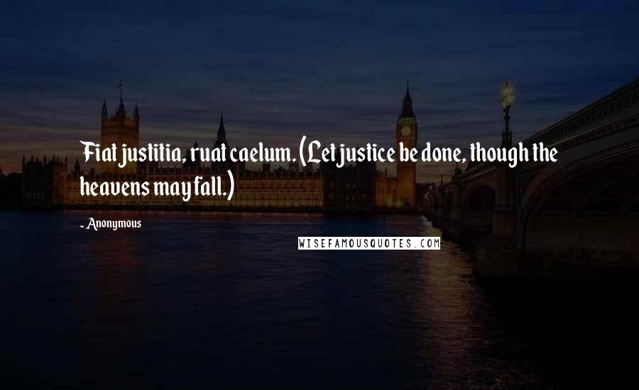 Anonymous Quotes: Fiat justitia, ruat caelum. (Let justice be done, though the heavens may fall.)