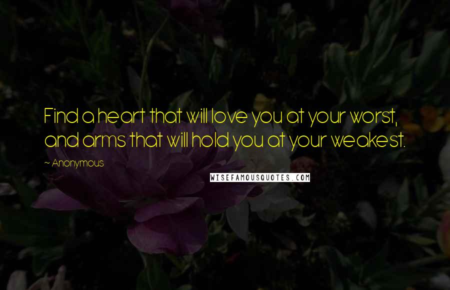 Anonymous Quotes: Find a heart that will love you at your worst, and arms that will hold you at your weakest.