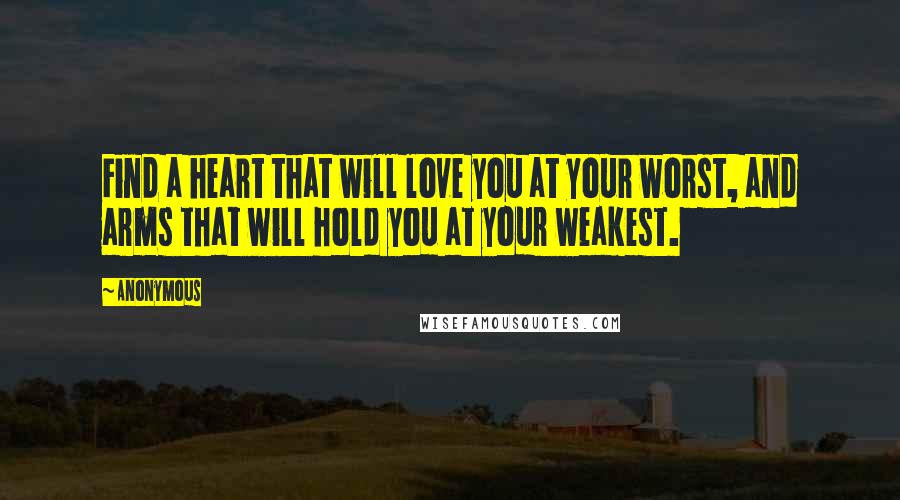 Anonymous Quotes: Find a heart that will love you at your worst, and arms that will hold you at your weakest.