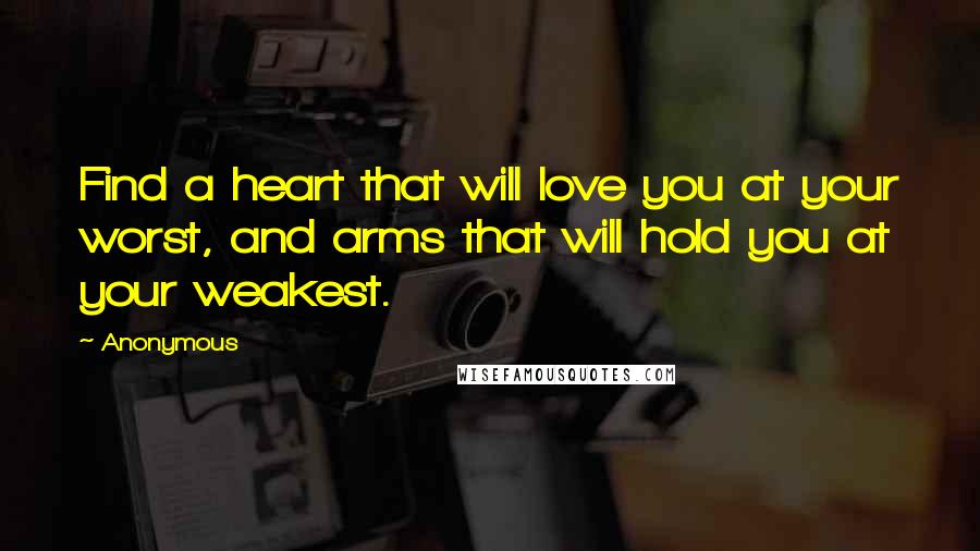Anonymous Quotes: Find a heart that will love you at your worst, and arms that will hold you at your weakest.
