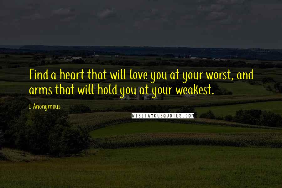 Anonymous Quotes: Find a heart that will love you at your worst, and arms that will hold you at your weakest.