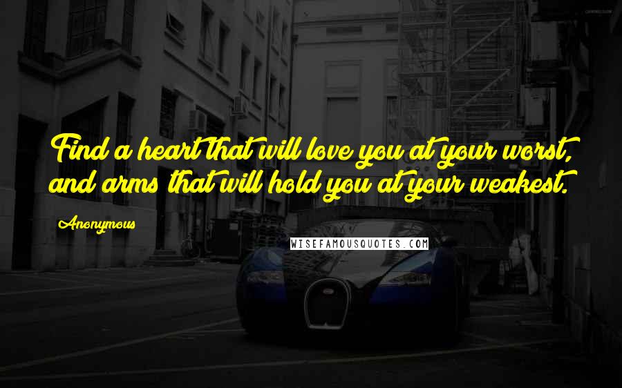 Anonymous Quotes: Find a heart that will love you at your worst, and arms that will hold you at your weakest.