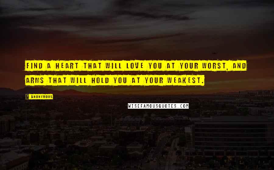 Anonymous Quotes: Find a heart that will love you at your worst, and arms that will hold you at your weakest.