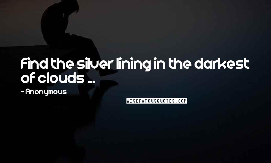 Anonymous Quotes: Find the silver lining in the darkest of clouds ...