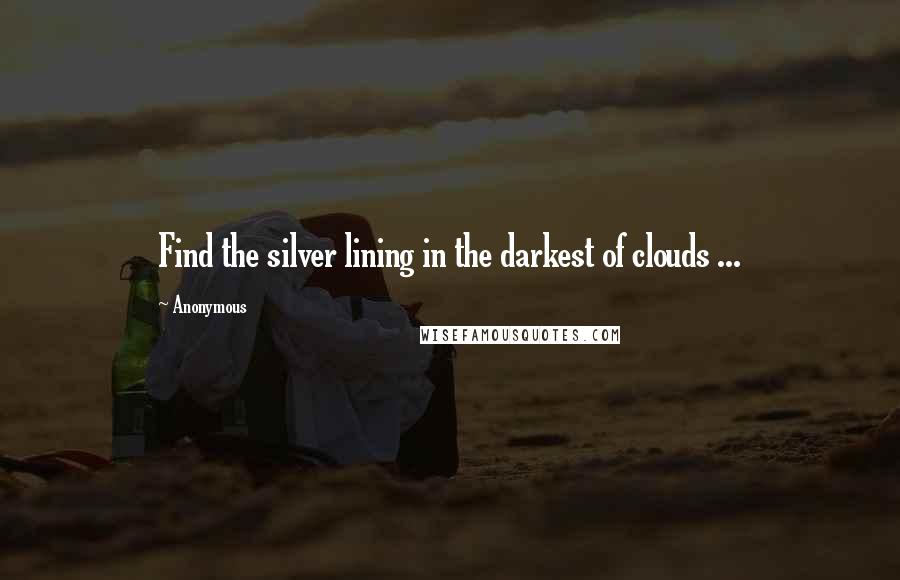 Anonymous Quotes: Find the silver lining in the darkest of clouds ...