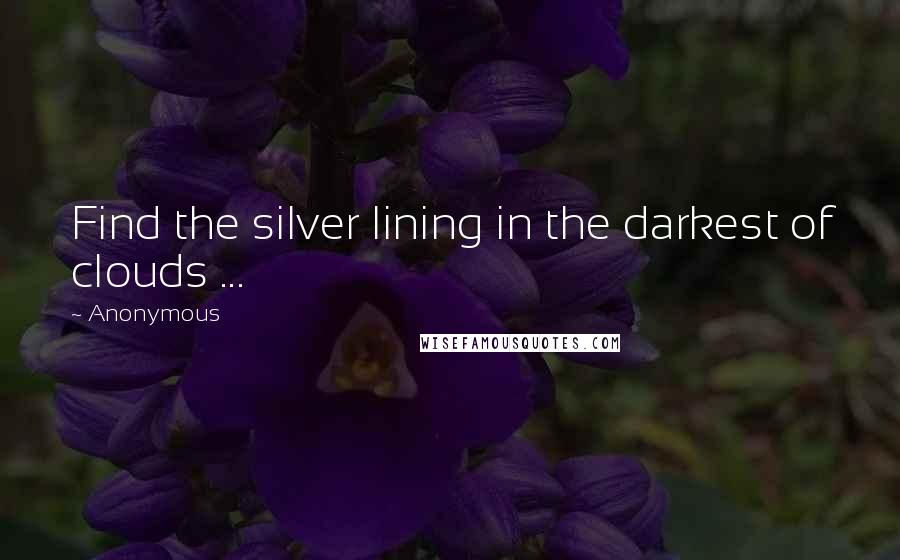 Anonymous Quotes: Find the silver lining in the darkest of clouds ...