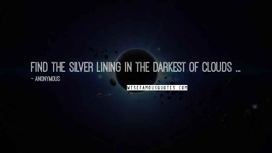 Anonymous Quotes: Find the silver lining in the darkest of clouds ...