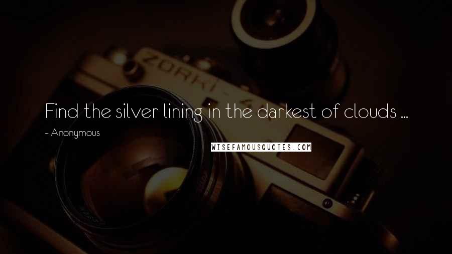 Anonymous Quotes: Find the silver lining in the darkest of clouds ...