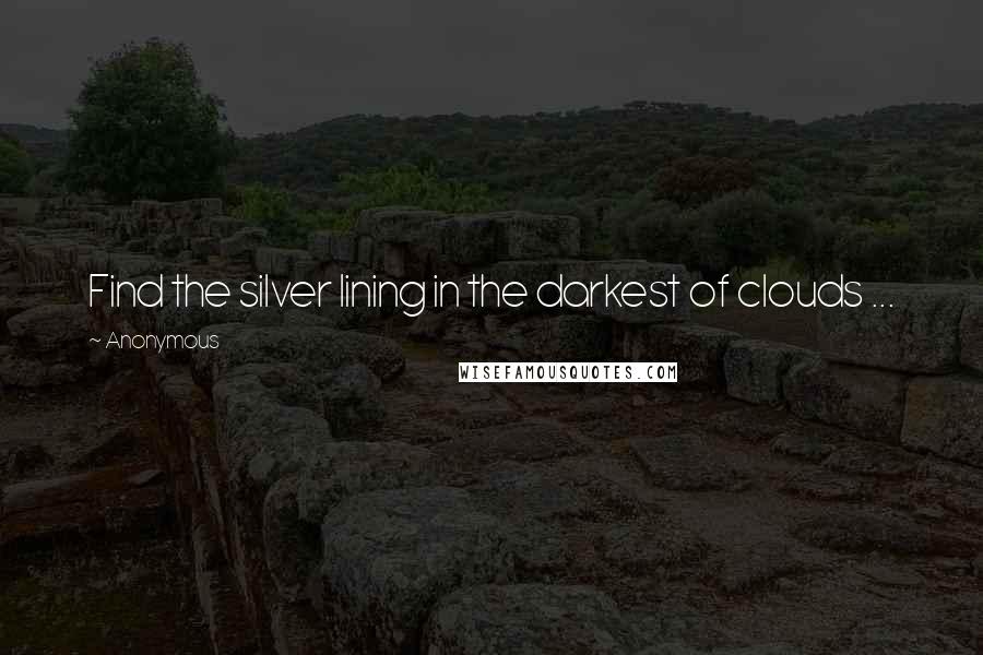 Anonymous Quotes: Find the silver lining in the darkest of clouds ...