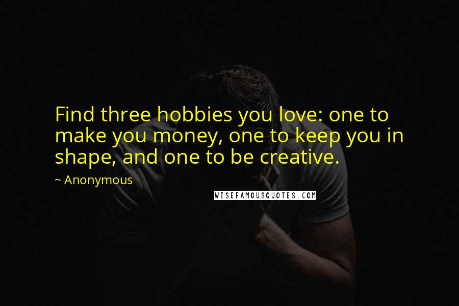 Anonymous Quotes: Find three hobbies you love: one to make you money, one to keep you in shape, and one to be creative.