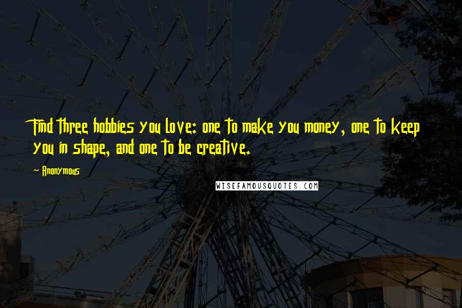 Anonymous Quotes: Find three hobbies you love: one to make you money, one to keep you in shape, and one to be creative.