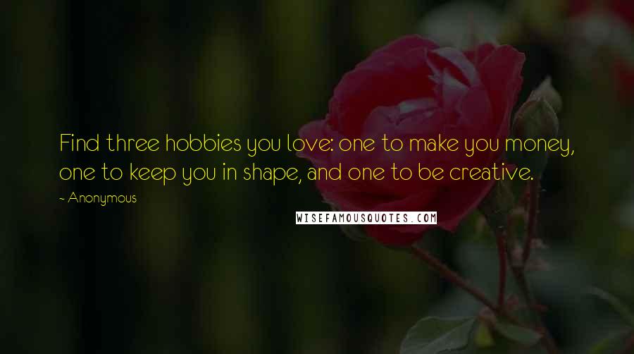 Anonymous Quotes: Find three hobbies you love: one to make you money, one to keep you in shape, and one to be creative.