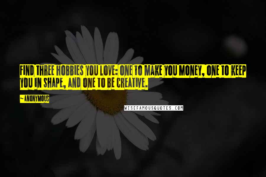 Anonymous Quotes: Find three hobbies you love: one to make you money, one to keep you in shape, and one to be creative.