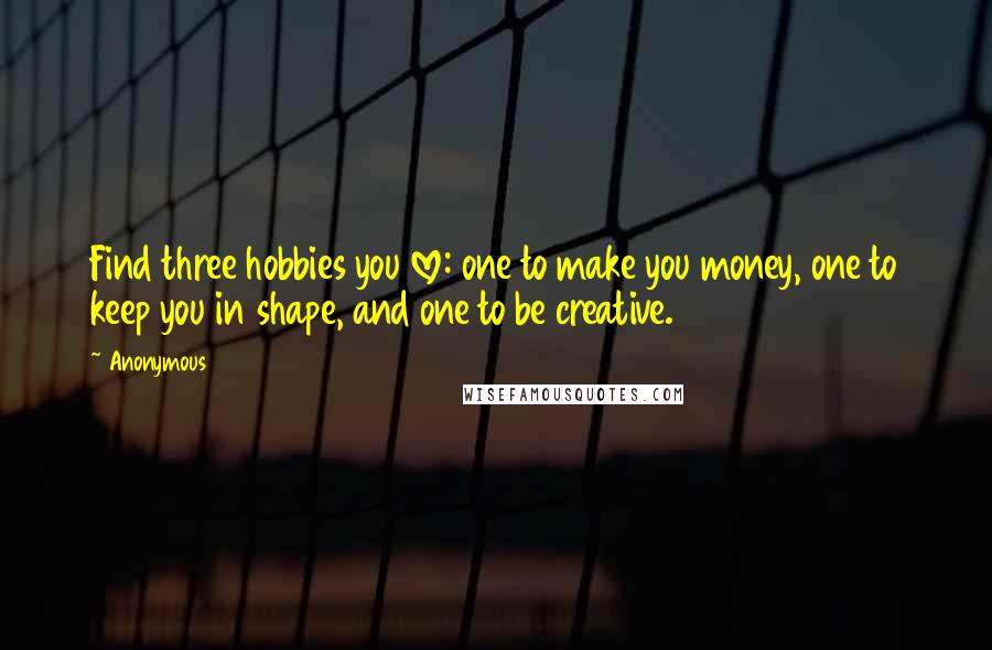 Anonymous Quotes: Find three hobbies you love: one to make you money, one to keep you in shape, and one to be creative.