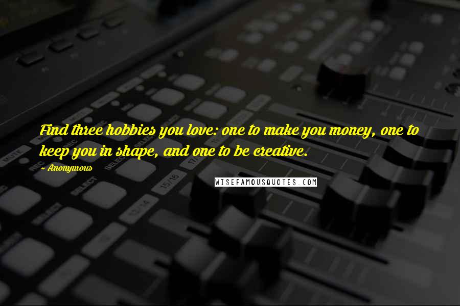 Anonymous Quotes: Find three hobbies you love: one to make you money, one to keep you in shape, and one to be creative.