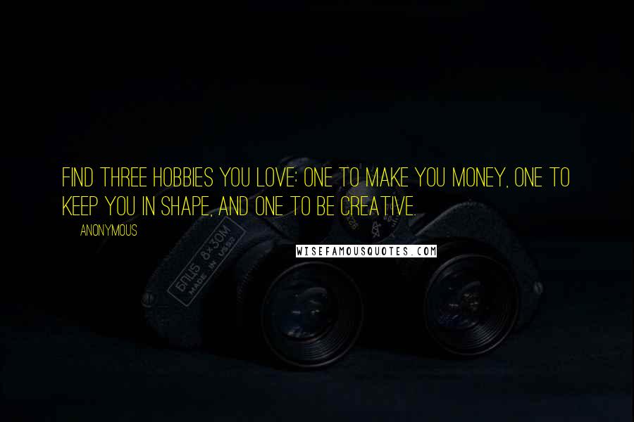 Anonymous Quotes: Find three hobbies you love: one to make you money, one to keep you in shape, and one to be creative.