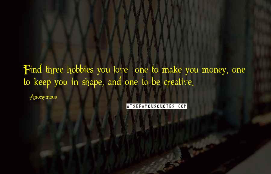 Anonymous Quotes: Find three hobbies you love: one to make you money, one to keep you in shape, and one to be creative.