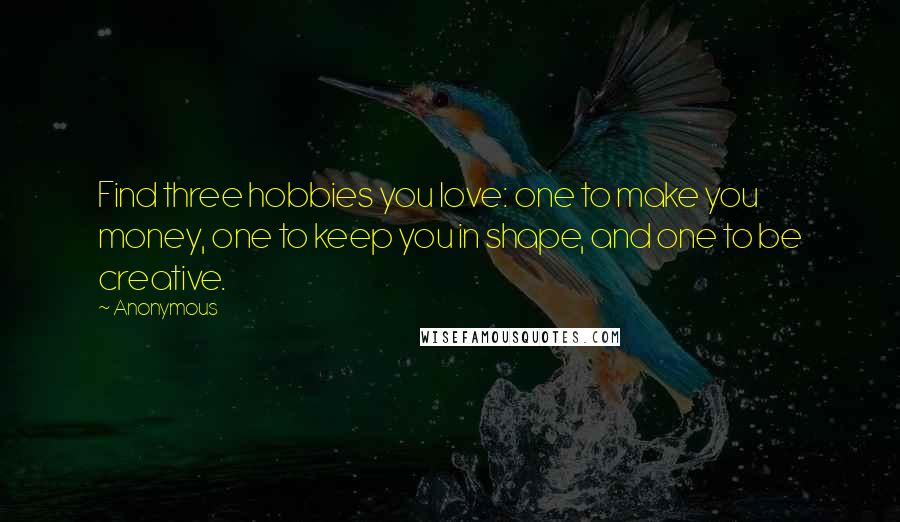 Anonymous Quotes: Find three hobbies you love: one to make you money, one to keep you in shape, and one to be creative.