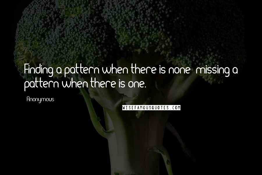 Anonymous Quotes: Finding a pattern when there is none; missing a pattern when there is one.