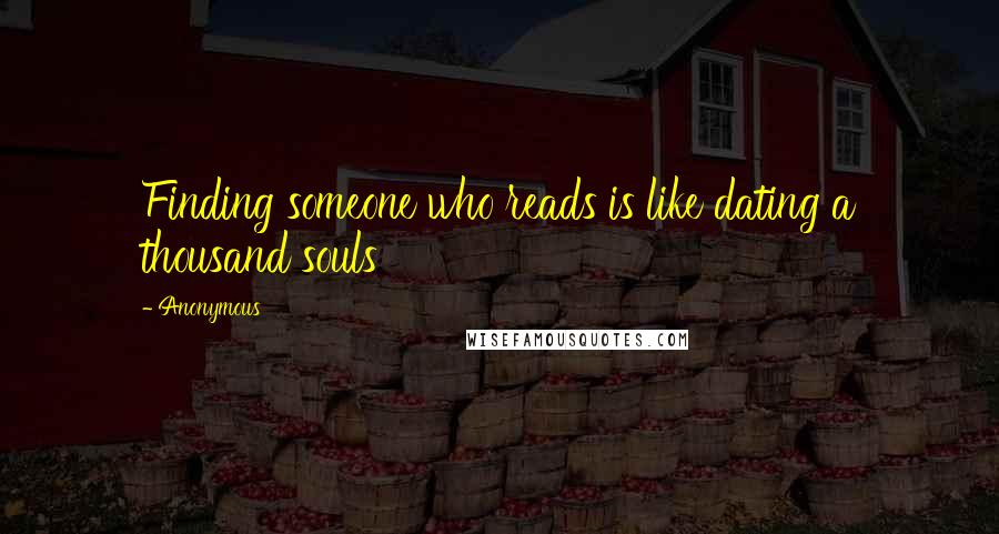 Anonymous Quotes: Finding someone who reads is like dating a thousand souls