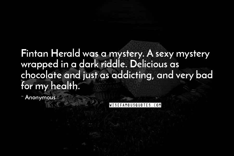 Anonymous Quotes: Fintan Herald was a mystery. A sexy mystery wrapped in a dark riddle. Delicious as chocolate and just as addicting, and very bad for my health.