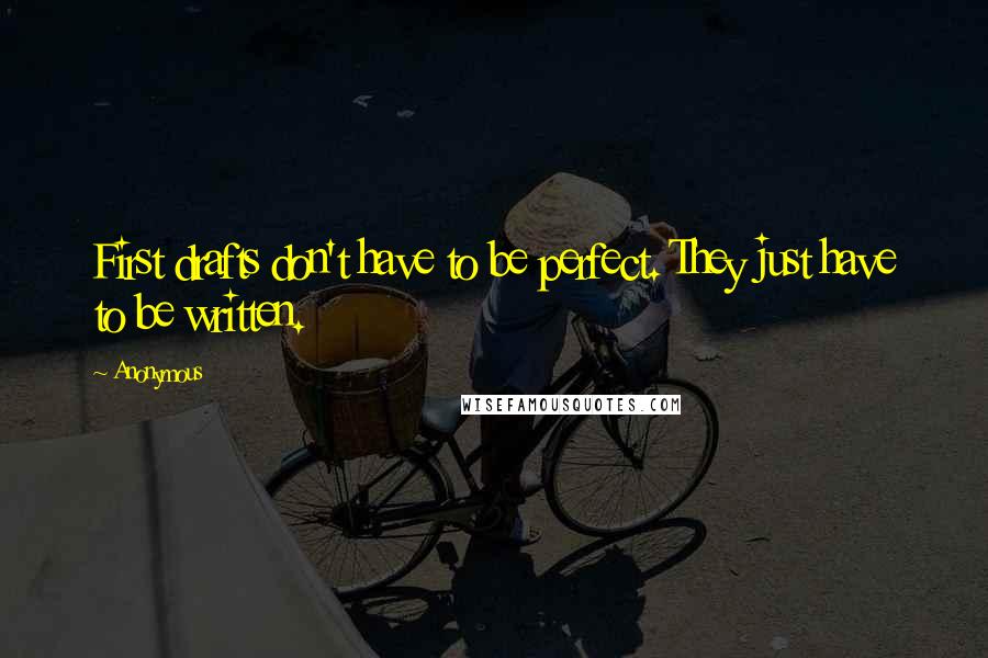 Anonymous Quotes: First drafts don't have to be perfect. They just have to be written.