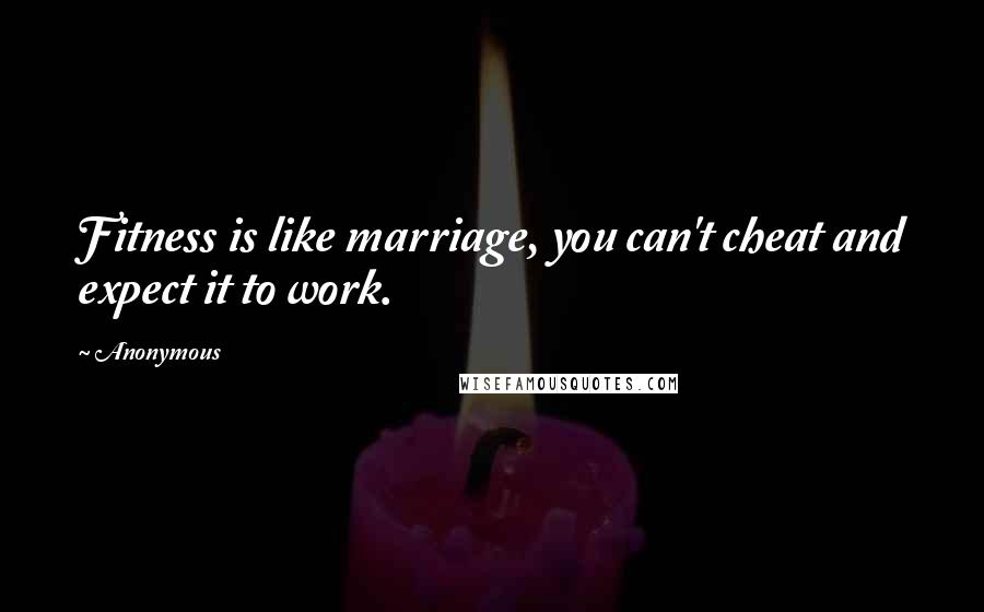 Anonymous Quotes: Fitness is like marriage, you can't cheat and expect it to work.