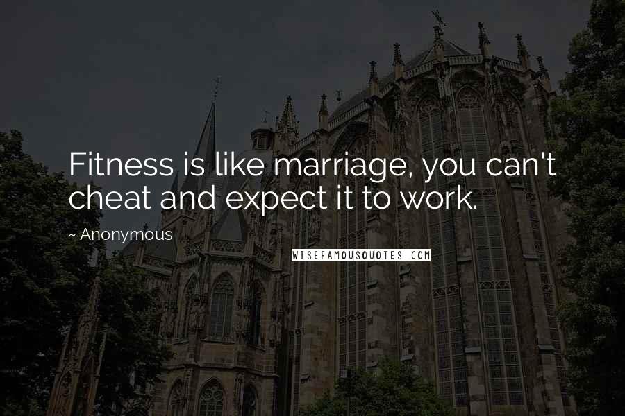 Anonymous Quotes: Fitness is like marriage, you can't cheat and expect it to work.