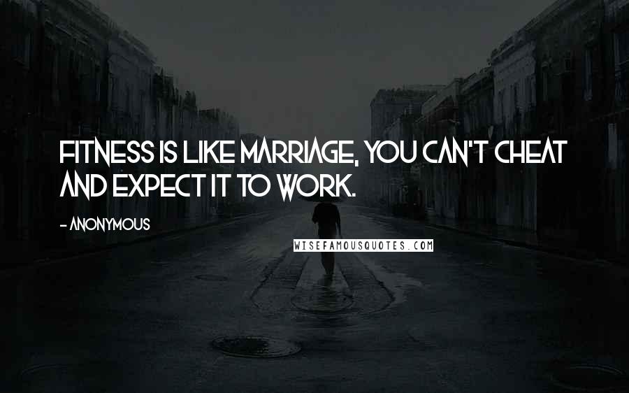 Anonymous Quotes: Fitness is like marriage, you can't cheat and expect it to work.