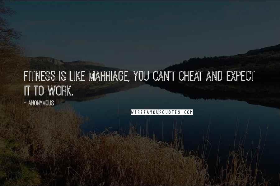 Anonymous Quotes: Fitness is like marriage, you can't cheat and expect it to work.