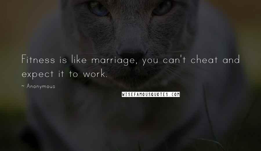 Anonymous Quotes: Fitness is like marriage, you can't cheat and expect it to work.