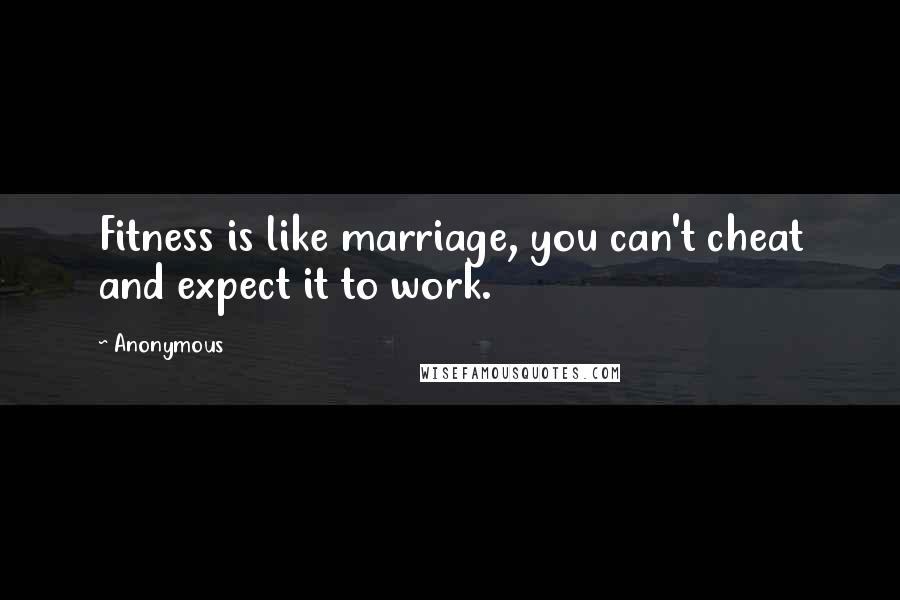 Anonymous Quotes: Fitness is like marriage, you can't cheat and expect it to work.