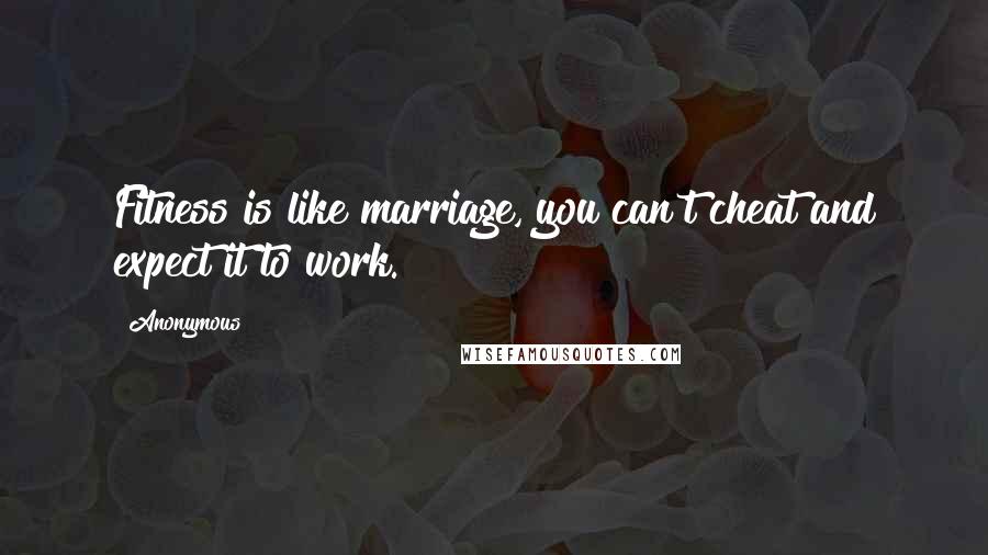 Anonymous Quotes: Fitness is like marriage, you can't cheat and expect it to work.