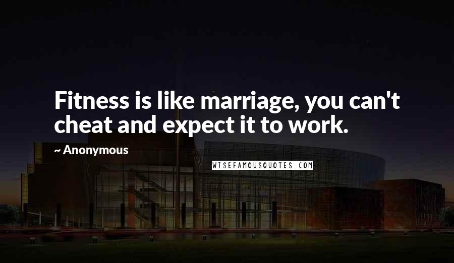 Anonymous Quotes: Fitness is like marriage, you can't cheat and expect it to work.