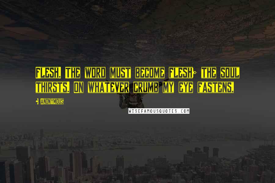 Anonymous Quotes: Flesh. The word must become flesh; the soul thirsts. On whatever crumb my eye fastens,