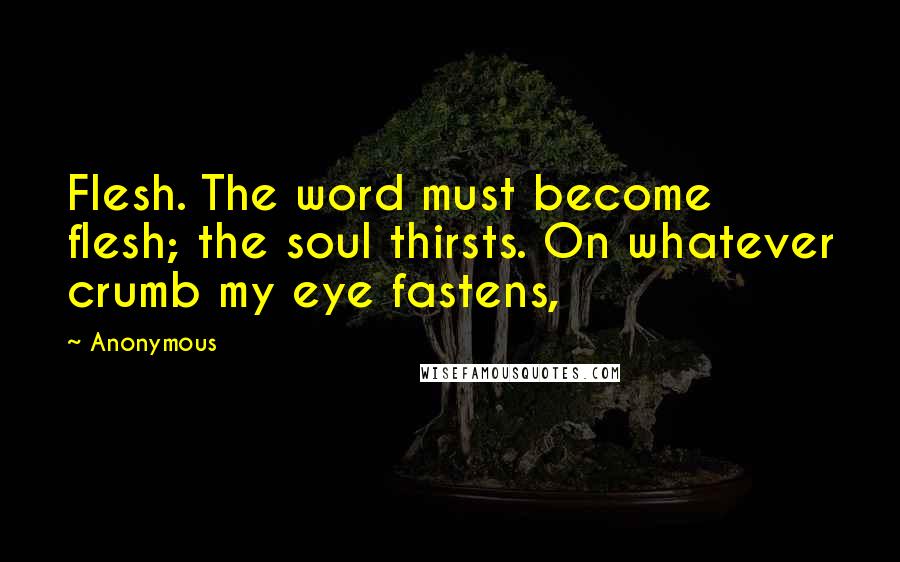 Anonymous Quotes: Flesh. The word must become flesh; the soul thirsts. On whatever crumb my eye fastens,