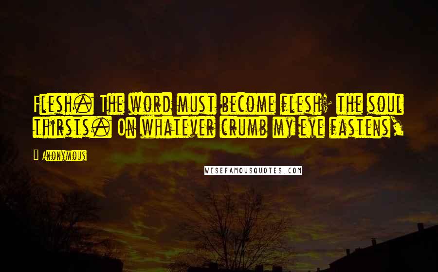 Anonymous Quotes: Flesh. The word must become flesh; the soul thirsts. On whatever crumb my eye fastens,
