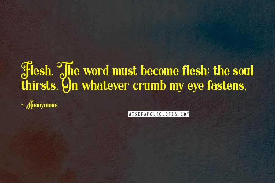 Anonymous Quotes: Flesh. The word must become flesh; the soul thirsts. On whatever crumb my eye fastens,