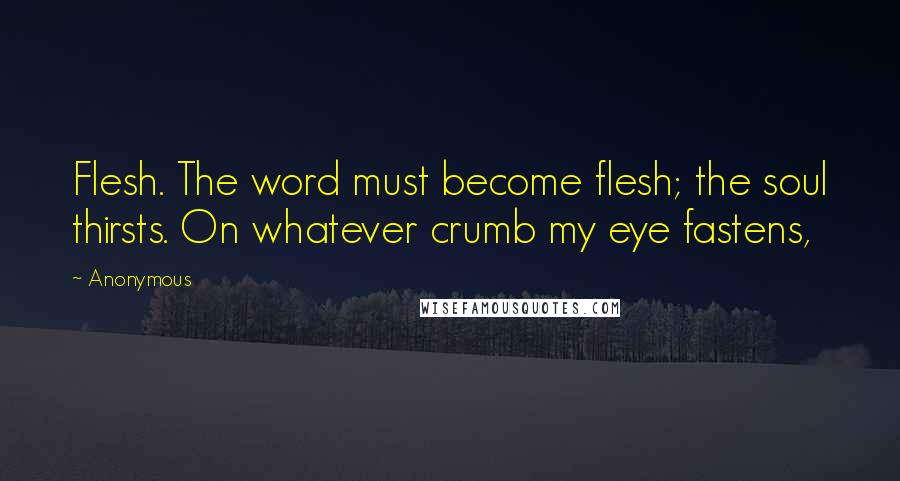 Anonymous Quotes: Flesh. The word must become flesh; the soul thirsts. On whatever crumb my eye fastens,