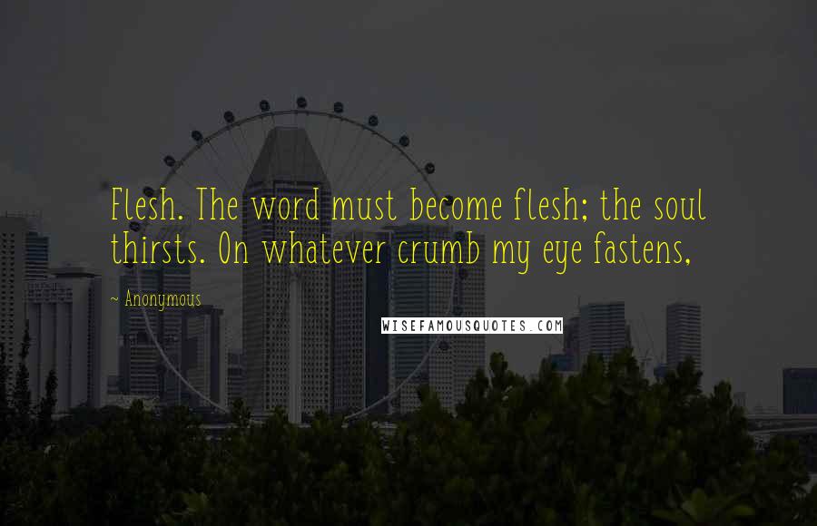 Anonymous Quotes: Flesh. The word must become flesh; the soul thirsts. On whatever crumb my eye fastens,