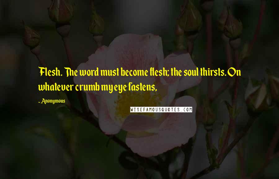 Anonymous Quotes: Flesh. The word must become flesh; the soul thirsts. On whatever crumb my eye fastens,