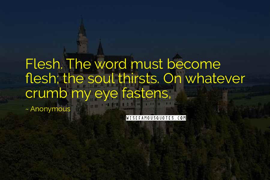 Anonymous Quotes: Flesh. The word must become flesh; the soul thirsts. On whatever crumb my eye fastens,