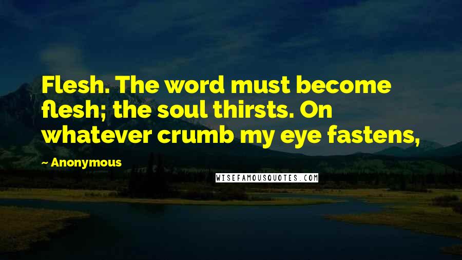 Anonymous Quotes: Flesh. The word must become flesh; the soul thirsts. On whatever crumb my eye fastens,