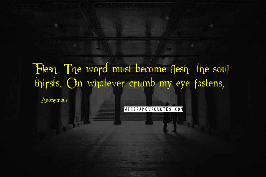 Anonymous Quotes: Flesh. The word must become flesh; the soul thirsts. On whatever crumb my eye fastens,