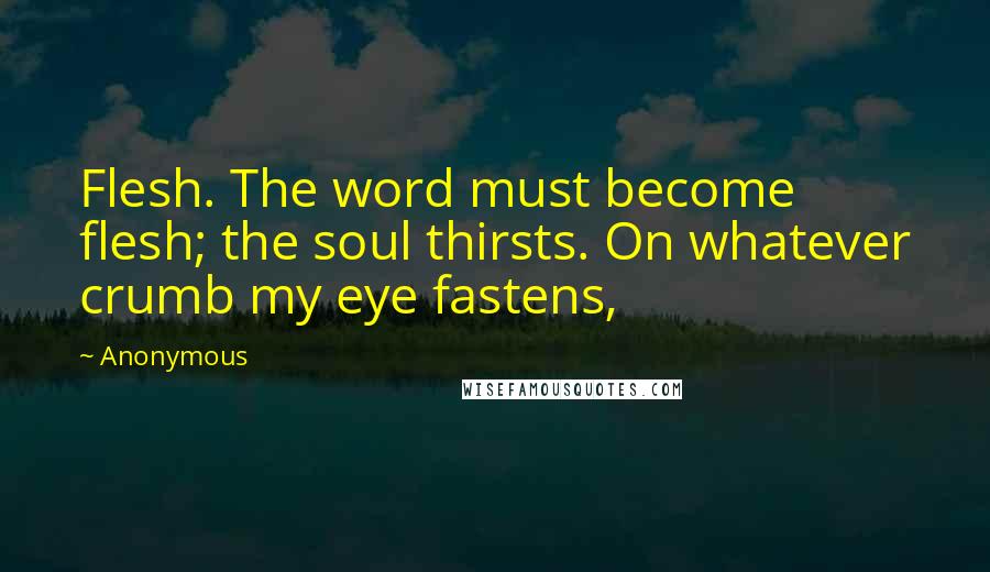 Anonymous Quotes: Flesh. The word must become flesh; the soul thirsts. On whatever crumb my eye fastens,