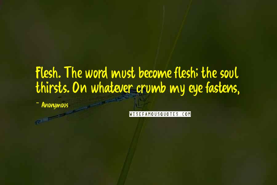 Anonymous Quotes: Flesh. The word must become flesh; the soul thirsts. On whatever crumb my eye fastens,