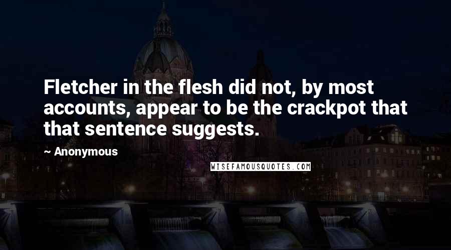 Anonymous Quotes: Fletcher in the flesh did not, by most accounts, appear to be the crackpot that that sentence suggests.