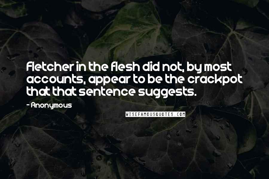 Anonymous Quotes: Fletcher in the flesh did not, by most accounts, appear to be the crackpot that that sentence suggests.