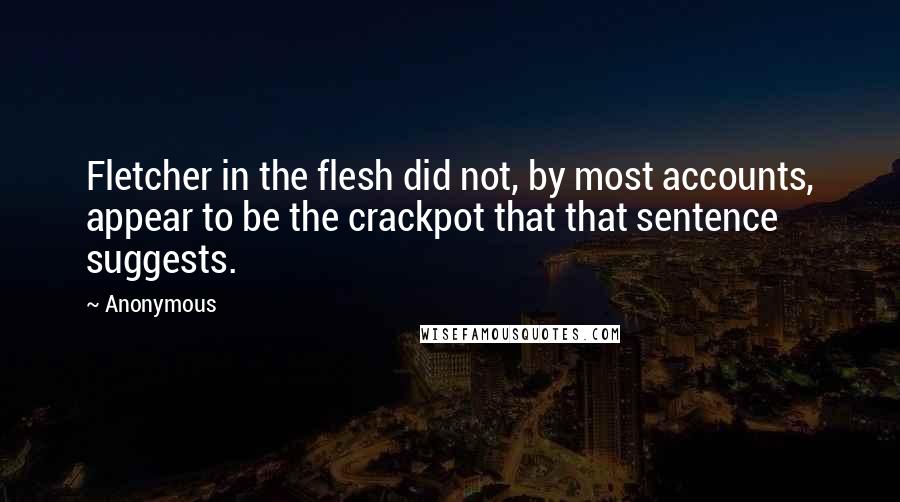 Anonymous Quotes: Fletcher in the flesh did not, by most accounts, appear to be the crackpot that that sentence suggests.